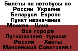 Билеты на автобусы по России, Украине, Беларуси, Европе › Пункт назначения ­ Москва › Цена ­ 5 000 - Все города Путешествия, туризм » Россия   . Ханты-Мансийский,Советский г.